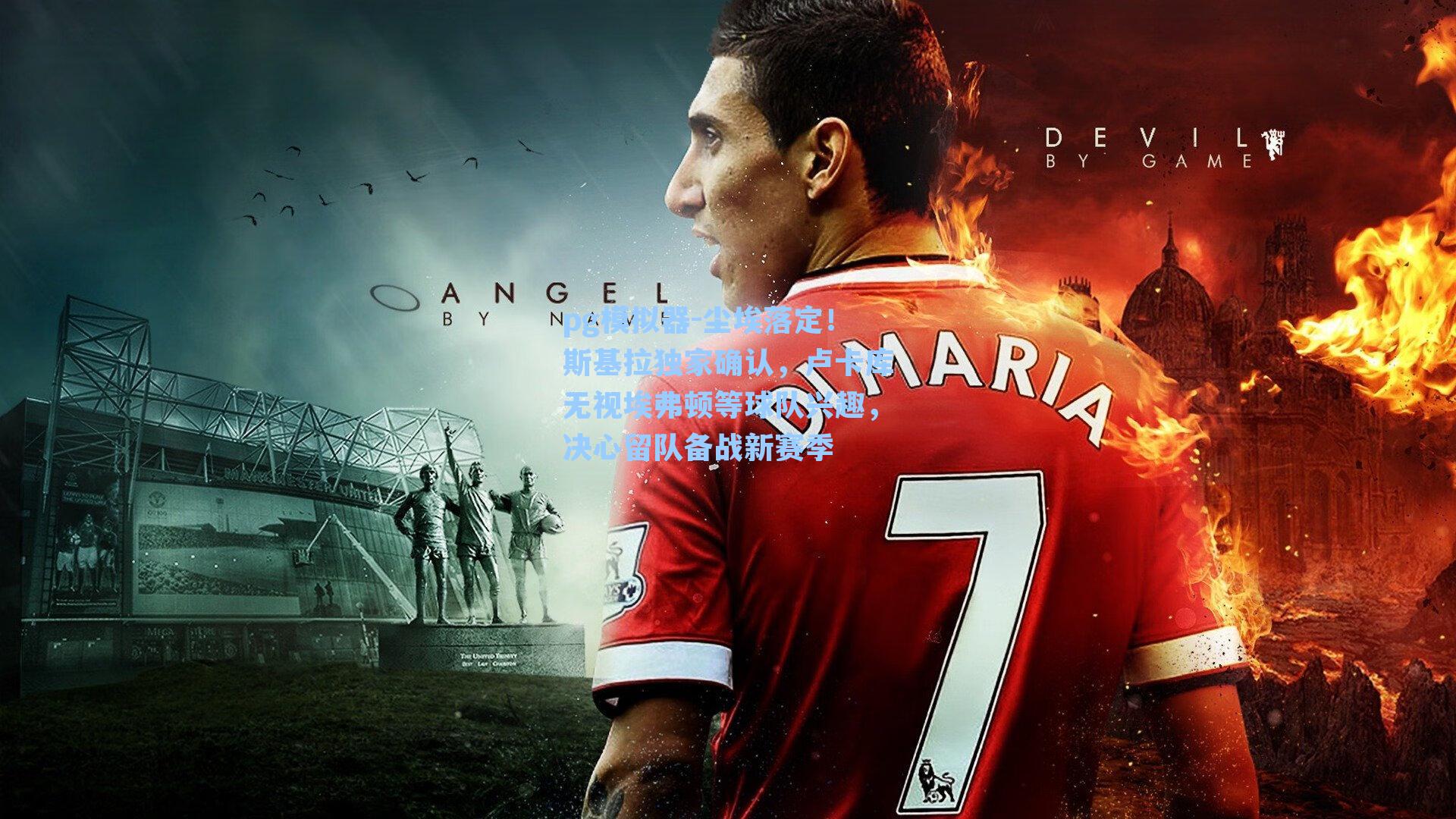 尘埃落定！斯基拉独家确认，卢卡库无视埃弗顿等球队兴趣，决心留队备战新赛季