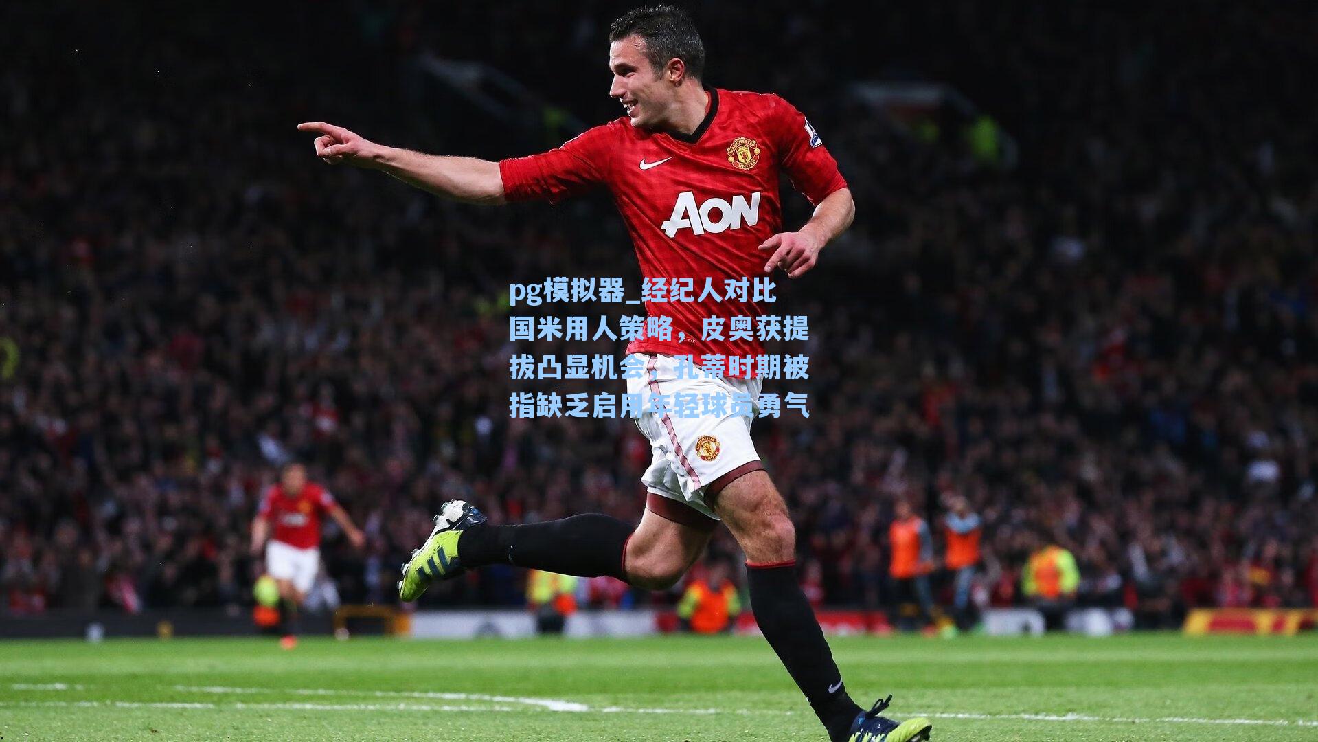 经纪人对比国米用人策略,皮奥获提拔凸显机会,孔蒂时期被指缺乏启用年轻球员勇气