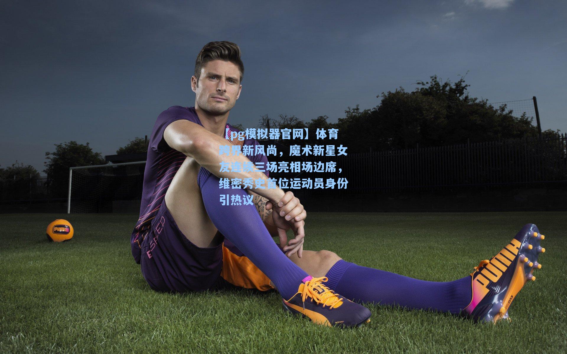 体育跨界新风尚，魔术新星女友连续三场亮相场边席，维密秀史首位运动员身份引热议